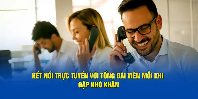 Kết nối trực tuyến với tổng đài viên mỗi khi gặp khó khăn