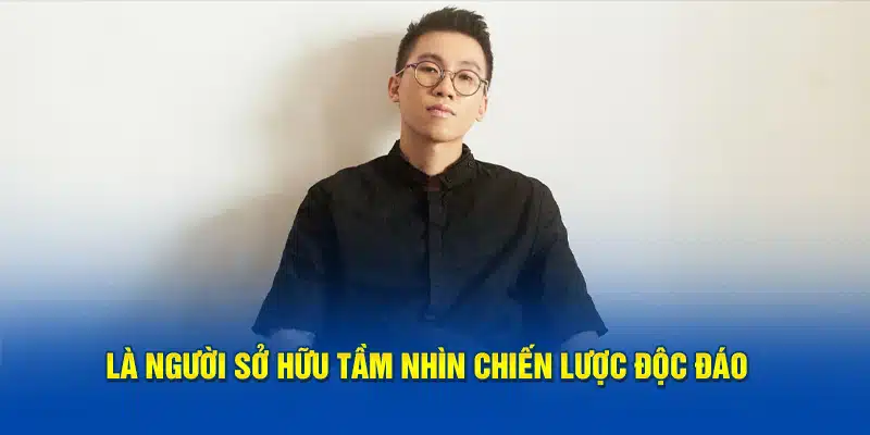 Là người sở hữu tầm nhìn chiến lược độc đáo