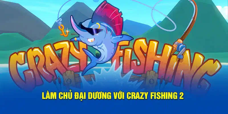 Làm chủ đại dương với CRAZY FISHING 2