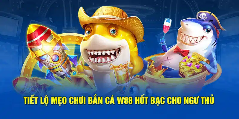 Tiết lộ mẹo chơi bắn cá W88 hốt bạc cho ngư thủ 